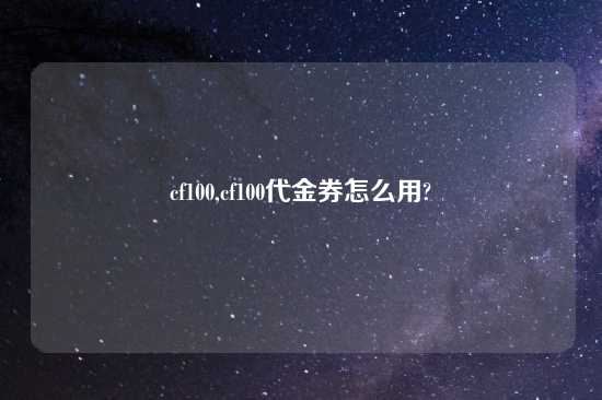 cf100,cf100代金券怎么用?