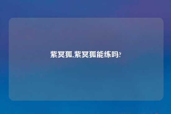 紫冥狐,紫冥狐能练吗?