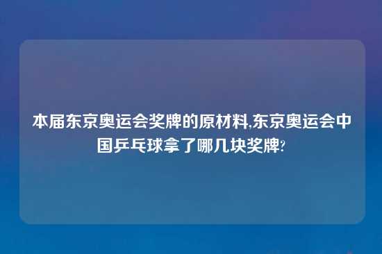 本届东京奥运会奖牌的原材料,东京奥运会中国乒乓球拿了哪几块奖牌?