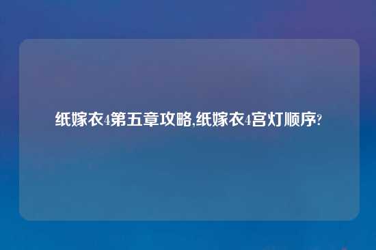 纸嫁衣4第五章攻略,纸嫁衣4宫灯顺序?
