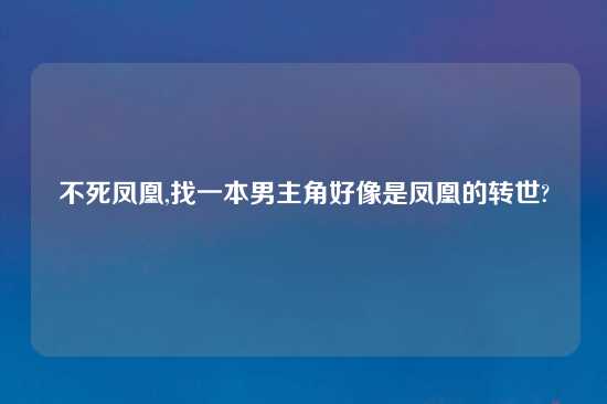 不死凤凰,找一本男主角好像是凤凰的转世?