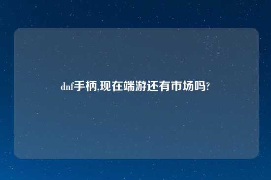 dnf手柄,现在端游还有市场吗?