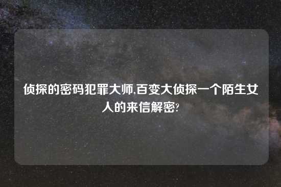 侦探的密码犯罪大师,百变大侦探一个陌生女人的来信解密?