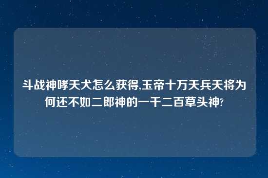 斗战神哮天犬怎么获得,玉帝十万天兵天将为何还不如二郎神的一千二百草头神?