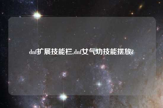 dnf扩展技能栏,dnf女气功技能摆放?