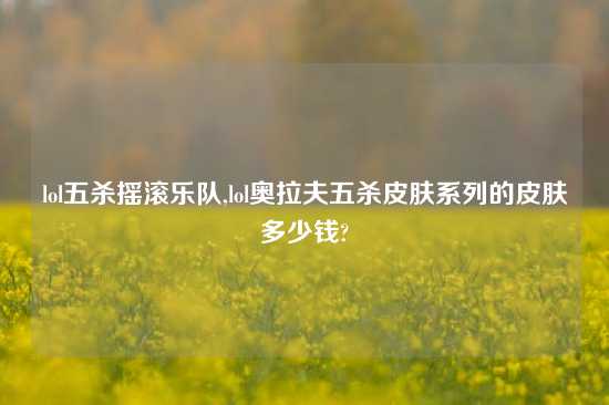 lol五杀摇滚乐队,lol奥拉夫五杀皮肤系列的皮肤多少钱?