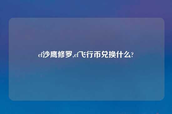 cf沙鹰修罗,cf飞行币兑换什么?