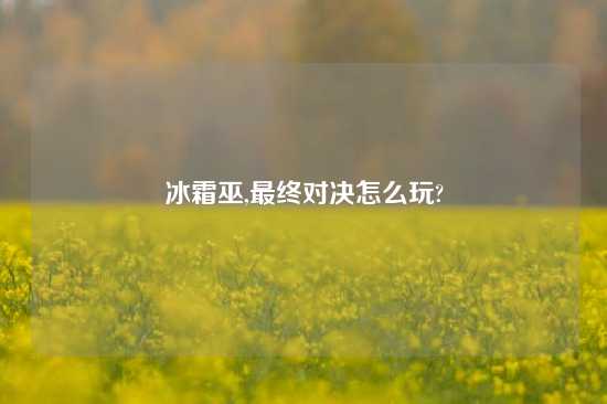 冰霜巫,最终对决怎么玩?