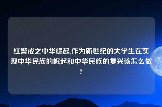 红警戒之中华崛起,作为新世纪的大学生在实现中华民族的崛起和中华民族的复兴该怎么做?