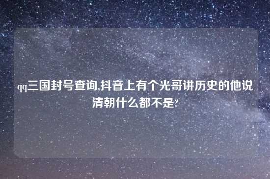 qq三国封号查询,抖音上有个光哥讲历史的他说清朝什么都不是?