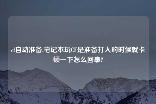 cf自动准备,笔记本玩CF是准备打人的时候就卡顿一下怎么回事?