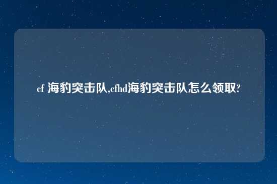 cf 海豹突击队,cfhd海豹突击队怎么领取?