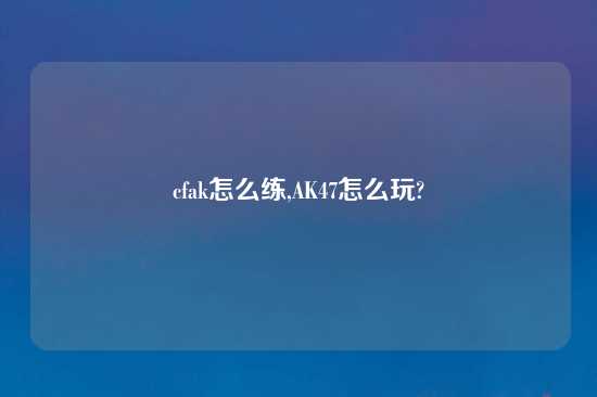 cfak怎么练,AK47怎么玩?