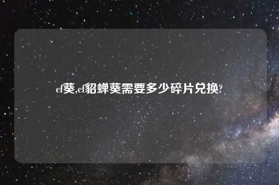 cf葵,cf貂蝉葵需要多少碎片兑换?