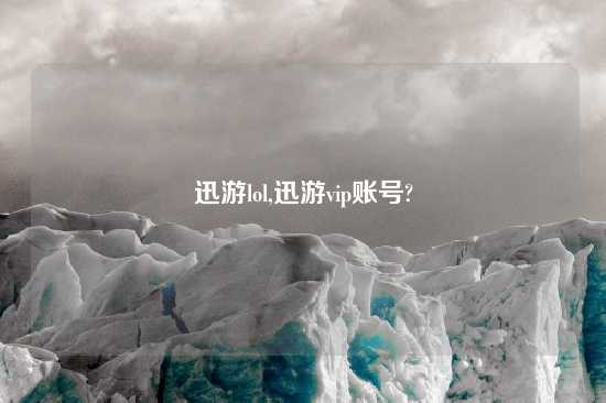 迅游lol,迅游vip账号?