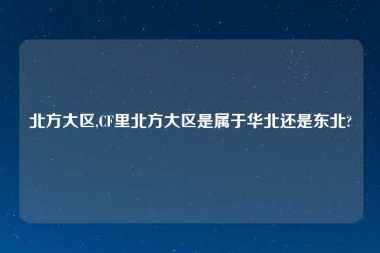 北方大区,CF里北方大区是属于华北还是东北?