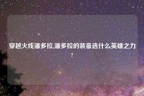 穿越火线潘多拉,潘多拉的装备选什么英雄之力?