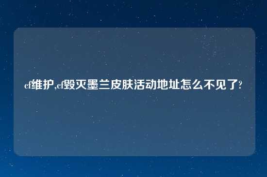 cf维护,cf毁灭墨兰皮肤活动地址怎么不见了?