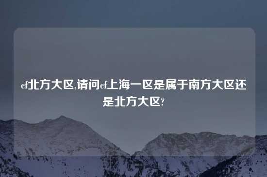 cf北方大区,请问cf上海一区是属于南方大区还是北方大区?