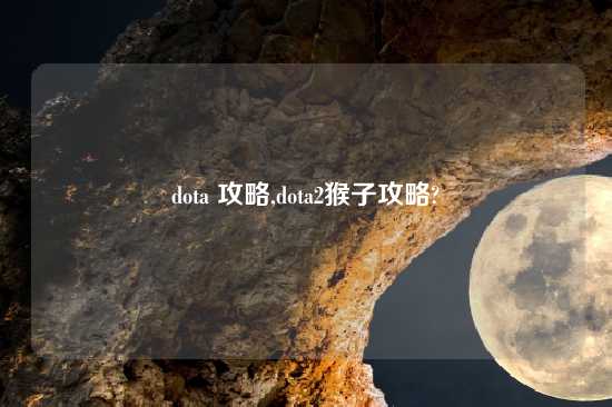 dota 攻略,dota2猴子攻略?