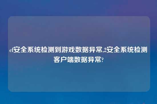 cf安全系统检测到游戏数据异常,2安全系统检测客户端数据异常?