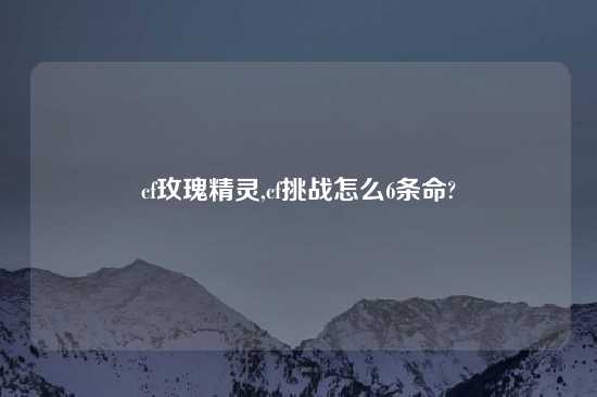 cf玫瑰精灵,cf挑战怎么6条命?