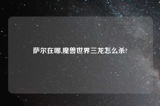 萨尔在哪,魔兽世界三龙怎么杀?