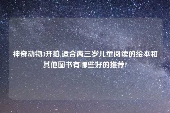 神奇动物3开拍,适合两三岁儿童阅读的绘本和其他图书有哪些好的推荐?