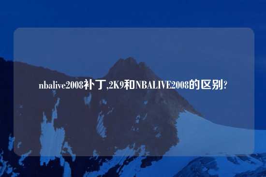 nbalive2008补丁,2K9和NBALIVE2008的区别?