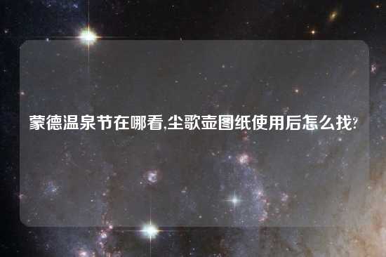 蒙德温泉节在哪看,尘歌壶图纸使用后怎么找?