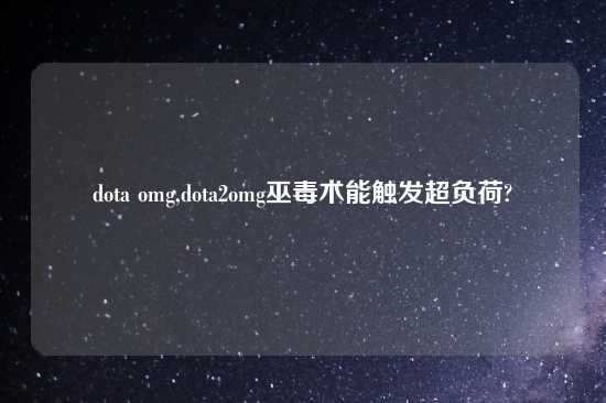dota omg,dota2omg巫毒术能触发超负荷?