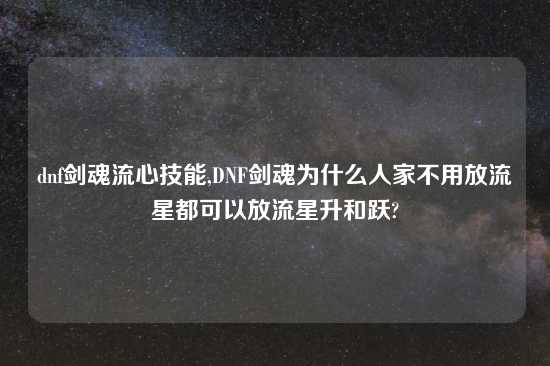 dnf剑魂流心技能,DNF剑魂为什么人家不用放流星都可以放流星升和跃?