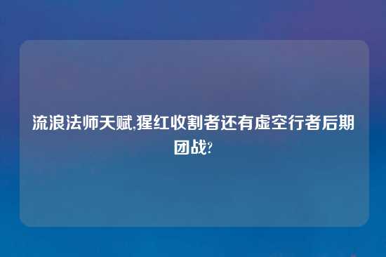 流浪法师天赋,猩红收割者还有虚空行者后期团战?