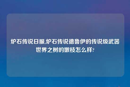 炉石传说日服,炉石传说德鲁伊的传说级武器世界之树的嫩枝怎么样?