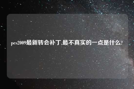 pes2009最新转会补丁,最不真实的一点是什么?