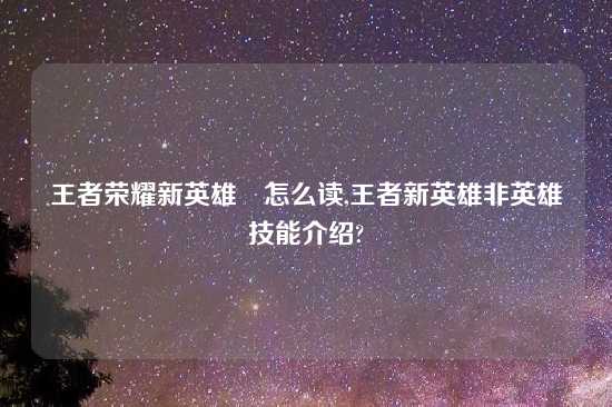 王者荣耀新英雄暃怎么读,王者新英雄非英雄技能介绍?