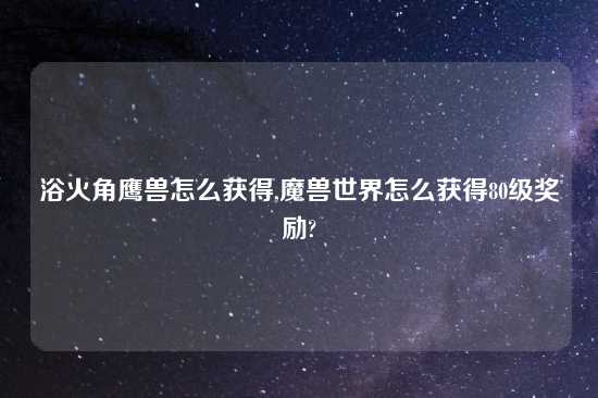 浴火角鹰兽怎么获得,魔兽世界怎么获得80级奖励?
