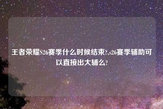 王者荣耀S26赛季什么时候结束?,s26赛季辅助可以直接出大辅么?