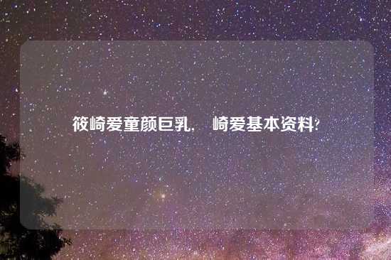 筱崎爱童颜巨乳,篠崎爱基本资料?