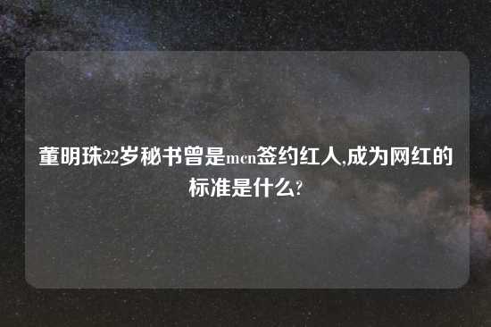 董明珠22岁秘书曾是mcn签约红人,成为网红的标准是什么?
