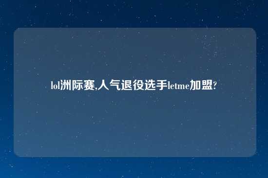 lol洲际赛,人气退役选手letme加盟?