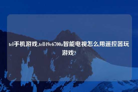 tcl手机游戏,tcll49e6700a智能电视怎么用遥控器玩游戏?