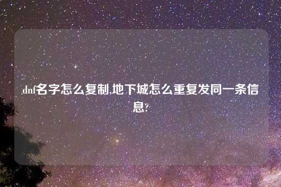 dnf名字怎么复制,地下城怎么重复发同一条信息?