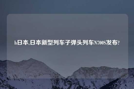 h日本,日本新型列车子弹头列车N700S发布?