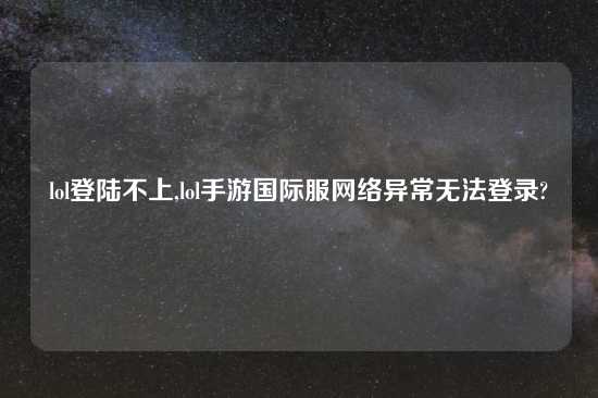 lol登陆不上,lol手游国际服网络异常无法登录?
