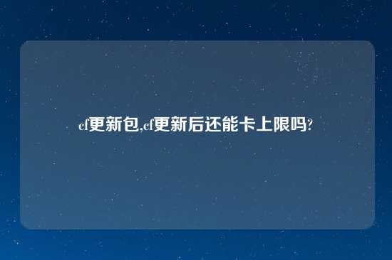 cf更新包,cf更新后还能卡上限吗?