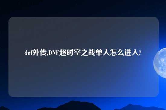 dnf外传,DNF超时空之战单人怎么进入?