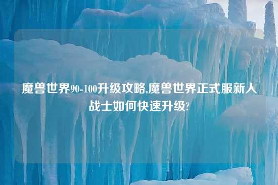 魔兽世界90-100升级攻略,魔兽世界正式服新人战士如何快速升级?