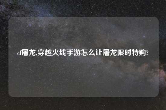 cf屠龙,穿越火线手游怎么让屠龙限时特购?