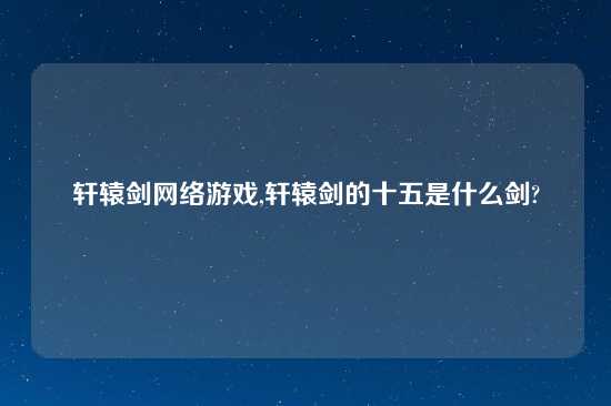 轩辕剑网络游戏,轩辕剑的十五是什么剑?